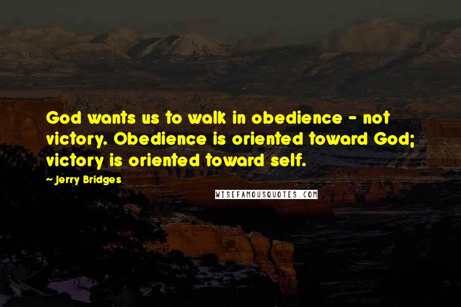 Jerry Bridges Quotes: God wants us to walk in obedience - not victory. Obedience is oriented toward God; victory is oriented toward self.