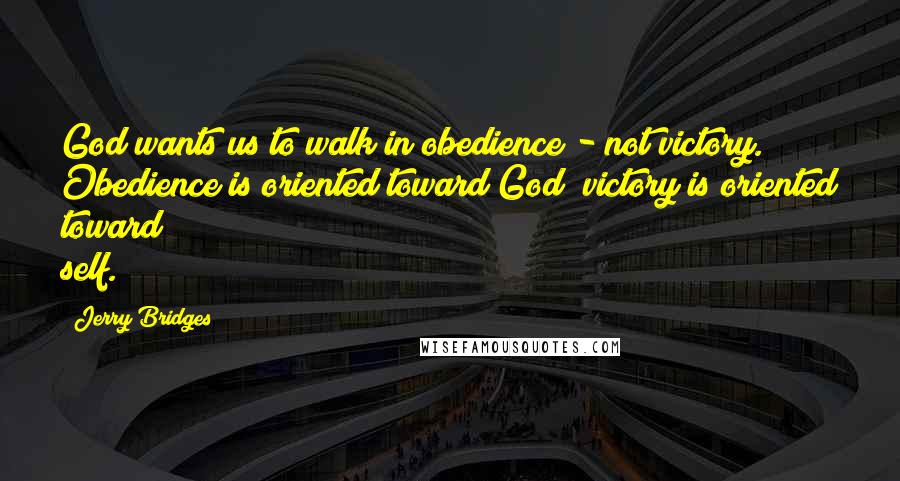 Jerry Bridges Quotes: God wants us to walk in obedience - not victory. Obedience is oriented toward God; victory is oriented toward self.