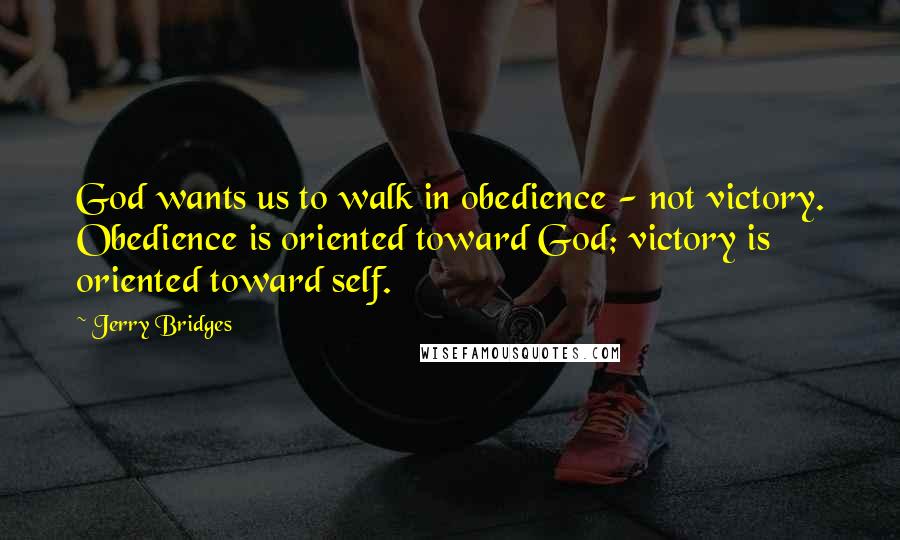 Jerry Bridges Quotes: God wants us to walk in obedience - not victory. Obedience is oriented toward God; victory is oriented toward self.