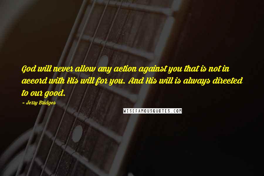 Jerry Bridges Quotes: God will never allow any action against you that is not in accord with His will for you. And His will is always directed to our good.