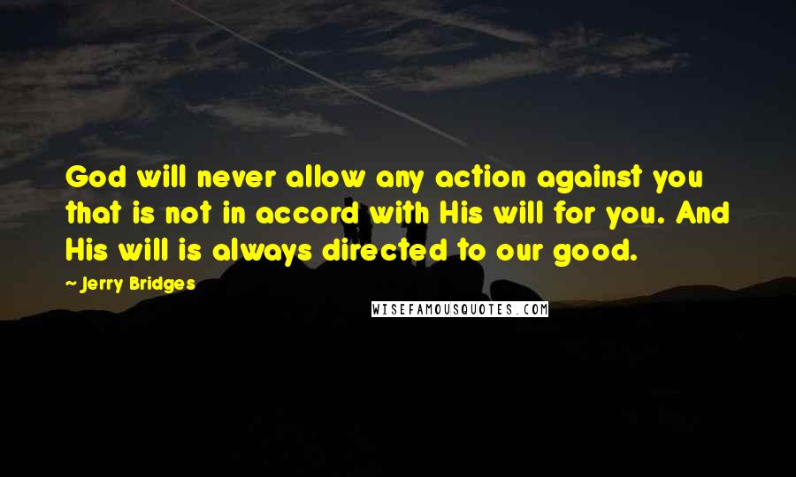 Jerry Bridges Quotes: God will never allow any action against you that is not in accord with His will for you. And His will is always directed to our good.