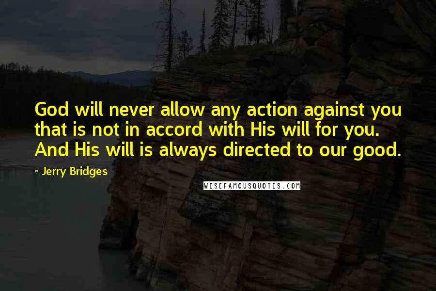 Jerry Bridges Quotes: God will never allow any action against you that is not in accord with His will for you. And His will is always directed to our good.