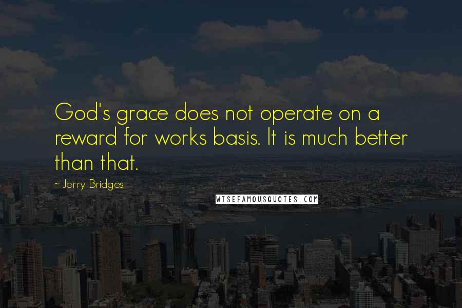 Jerry Bridges Quotes: God's grace does not operate on a reward for works basis. It is much better than that.