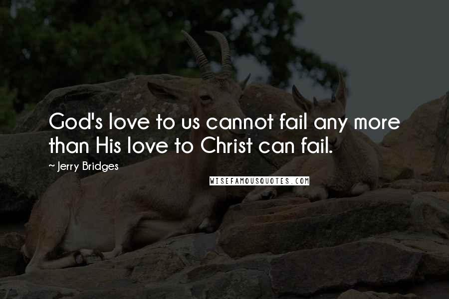 Jerry Bridges Quotes: God's love to us cannot fail any more than His love to Christ can fail.