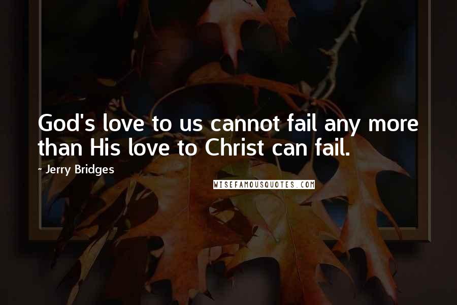 Jerry Bridges Quotes: God's love to us cannot fail any more than His love to Christ can fail.