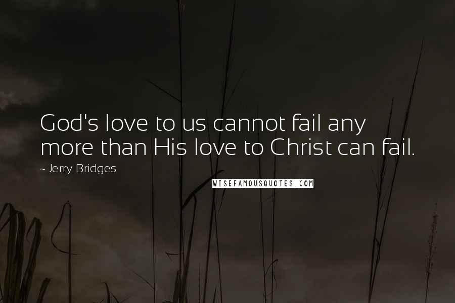 Jerry Bridges Quotes: God's love to us cannot fail any more than His love to Christ can fail.