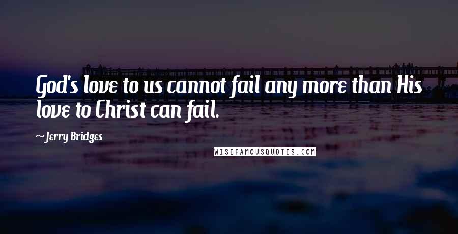 Jerry Bridges Quotes: God's love to us cannot fail any more than His love to Christ can fail.