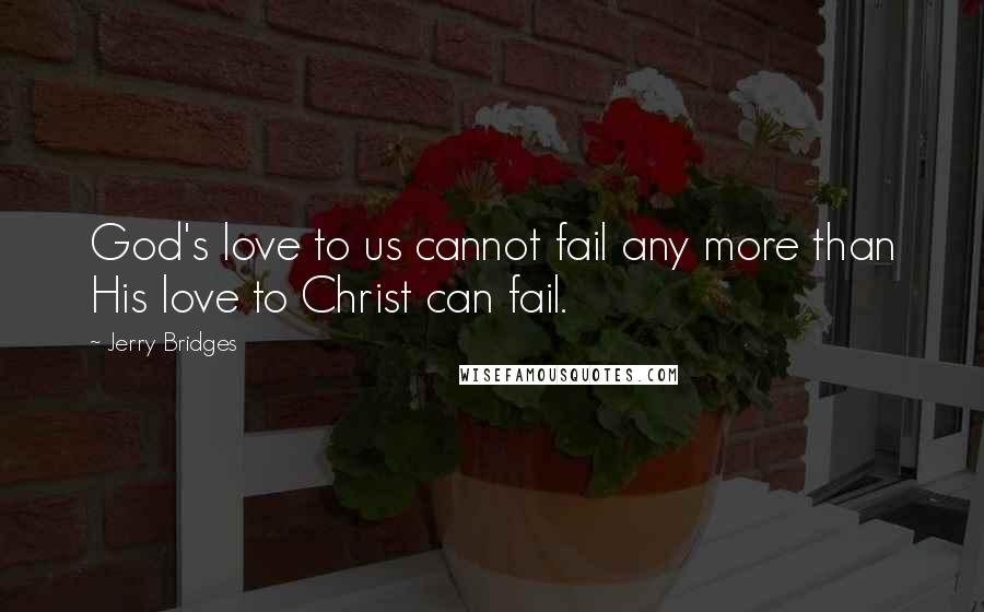 Jerry Bridges Quotes: God's love to us cannot fail any more than His love to Christ can fail.