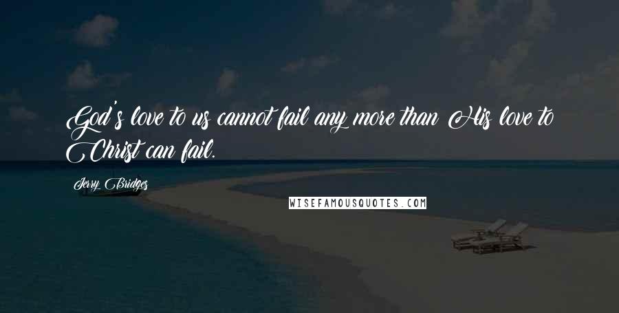 Jerry Bridges Quotes: God's love to us cannot fail any more than His love to Christ can fail.