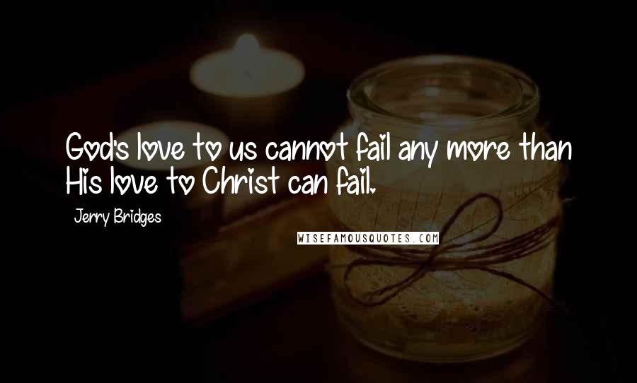 Jerry Bridges Quotes: God's love to us cannot fail any more than His love to Christ can fail.