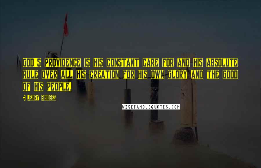 Jerry Bridges Quotes: God's providence is His constant care for and His absolute rule over all His creation for His own glory and the good of His people.