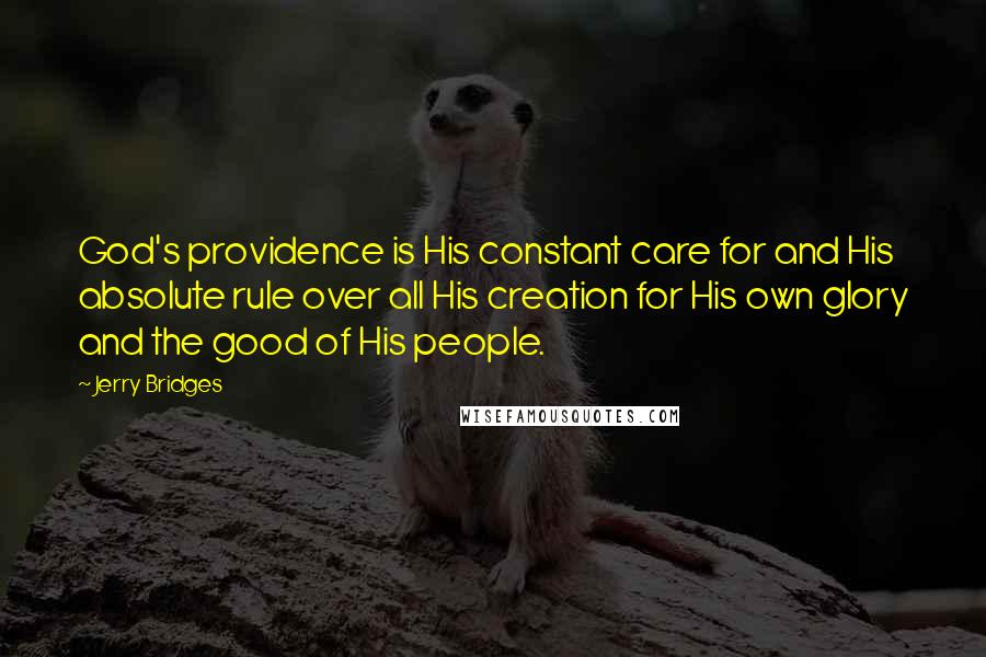 Jerry Bridges Quotes: God's providence is His constant care for and His absolute rule over all His creation for His own glory and the good of His people.