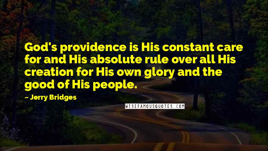 Jerry Bridges Quotes: God's providence is His constant care for and His absolute rule over all His creation for His own glory and the good of His people.