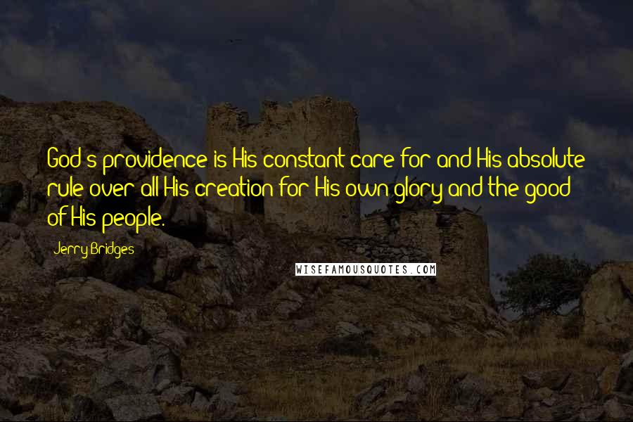 Jerry Bridges Quotes: God's providence is His constant care for and His absolute rule over all His creation for His own glory and the good of His people.