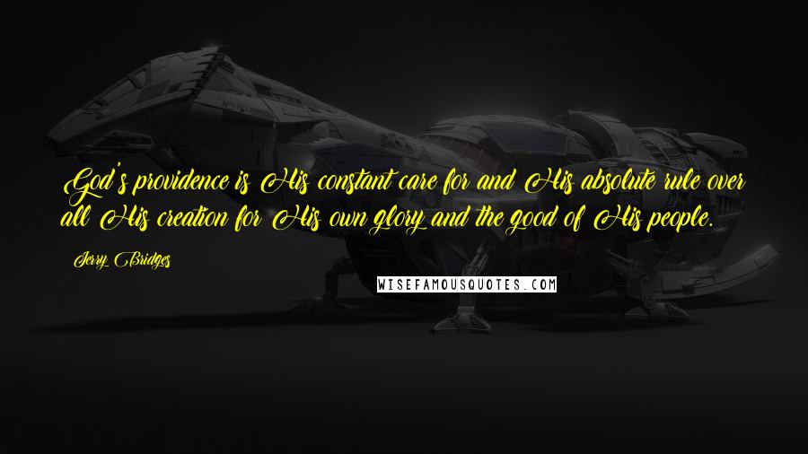 Jerry Bridges Quotes: God's providence is His constant care for and His absolute rule over all His creation for His own glory and the good of His people.