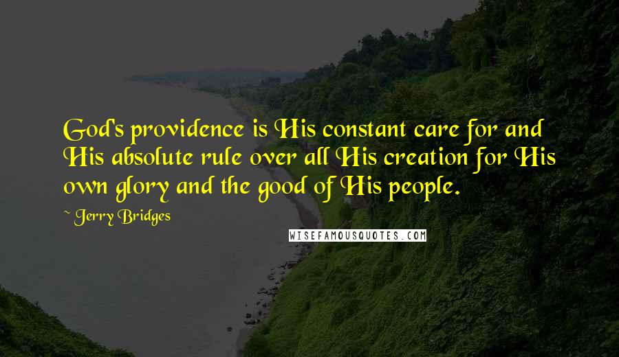 Jerry Bridges Quotes: God's providence is His constant care for and His absolute rule over all His creation for His own glory and the good of His people.