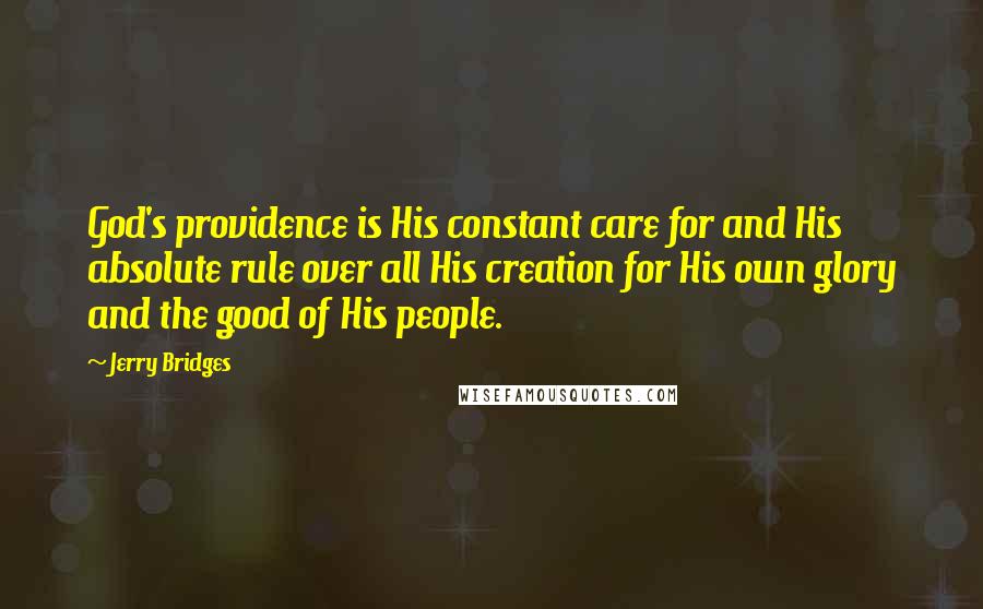 Jerry Bridges Quotes: God's providence is His constant care for and His absolute rule over all His creation for His own glory and the good of His people.