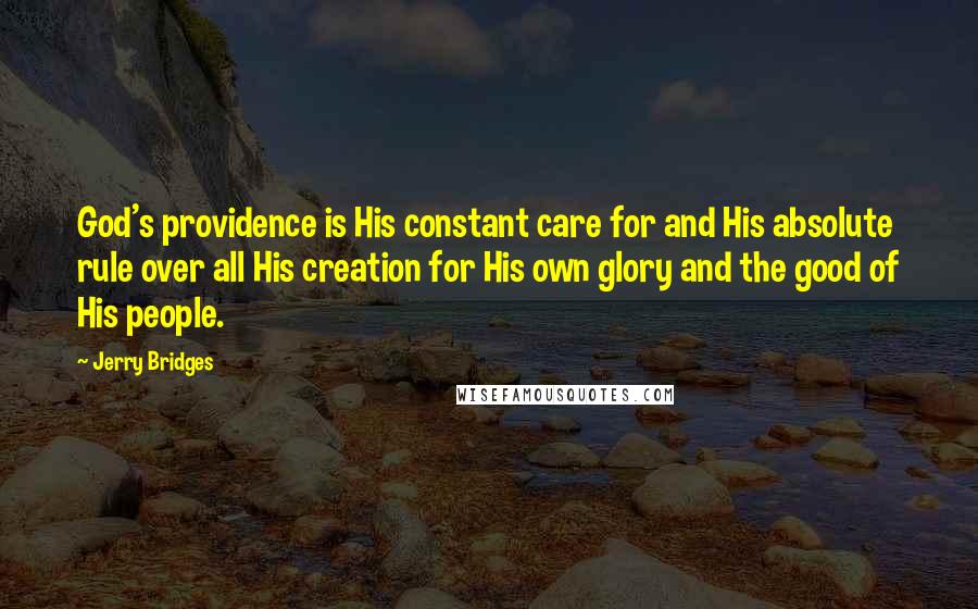 Jerry Bridges Quotes: God's providence is His constant care for and His absolute rule over all His creation for His own glory and the good of His people.