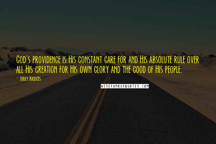Jerry Bridges Quotes: God's providence is His constant care for and His absolute rule over all His creation for His own glory and the good of His people.