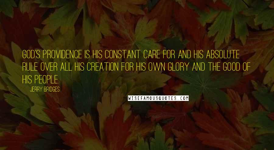 Jerry Bridges Quotes: God's providence is His constant care for and His absolute rule over all His creation for His own glory and the good of His people.