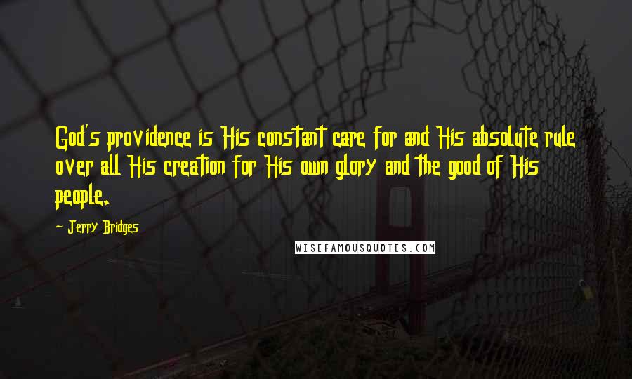 Jerry Bridges Quotes: God's providence is His constant care for and His absolute rule over all His creation for His own glory and the good of His people.