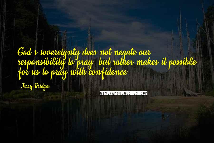 Jerry Bridges Quotes: God's sovereignty does not negate our responsibility to pray, but rather makes it possible for us to pray with confidence.