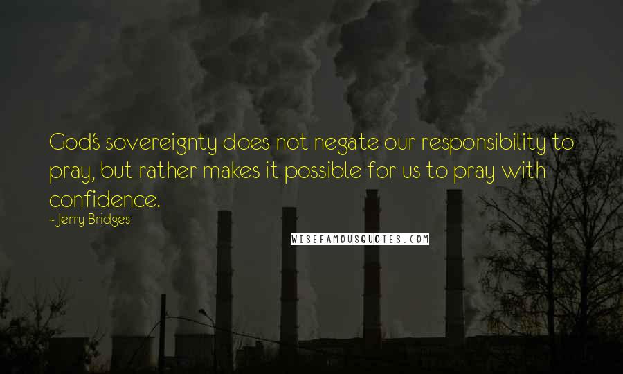 Jerry Bridges Quotes: God's sovereignty does not negate our responsibility to pray, but rather makes it possible for us to pray with confidence.