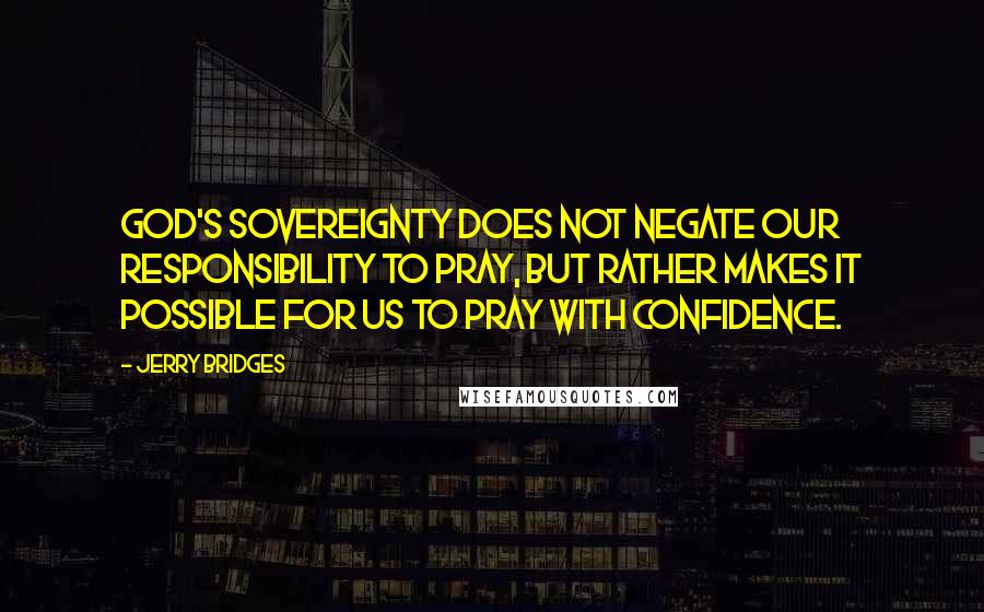 Jerry Bridges Quotes: God's sovereignty does not negate our responsibility to pray, but rather makes it possible for us to pray with confidence.