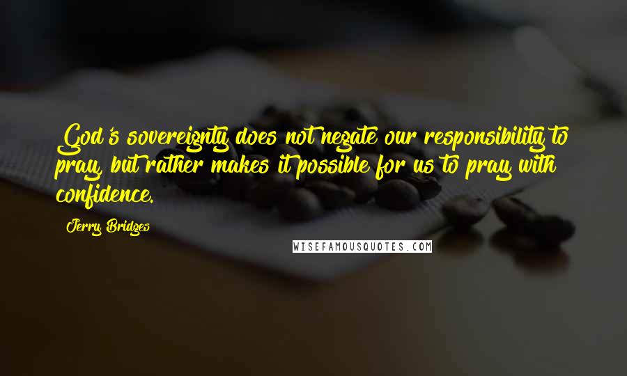 Jerry Bridges Quotes: God's sovereignty does not negate our responsibility to pray, but rather makes it possible for us to pray with confidence.