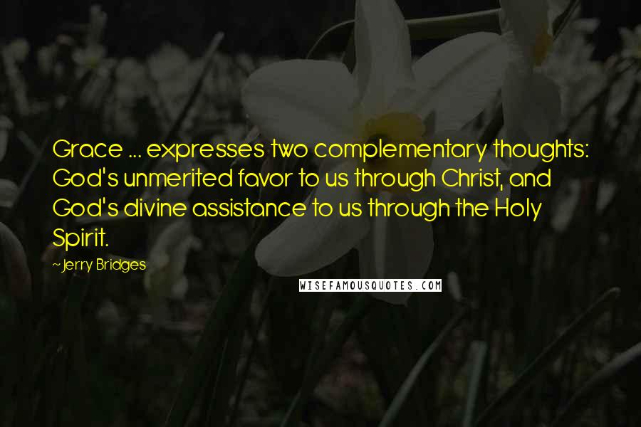 Jerry Bridges Quotes: Grace ... expresses two complementary thoughts: God's unmerited favor to us through Christ, and God's divine assistance to us through the Holy Spirit.