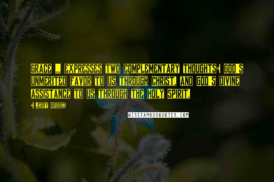 Jerry Bridges Quotes: Grace ... expresses two complementary thoughts: God's unmerited favor to us through Christ, and God's divine assistance to us through the Holy Spirit.