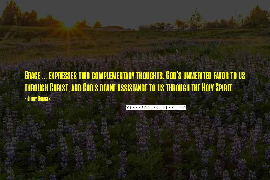 Jerry Bridges Quotes: Grace ... expresses two complementary thoughts: God's unmerited favor to us through Christ, and God's divine assistance to us through the Holy Spirit.