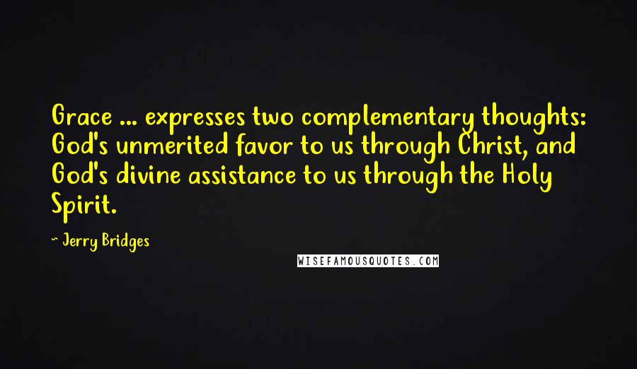 Jerry Bridges Quotes: Grace ... expresses two complementary thoughts: God's unmerited favor to us through Christ, and God's divine assistance to us through the Holy Spirit.