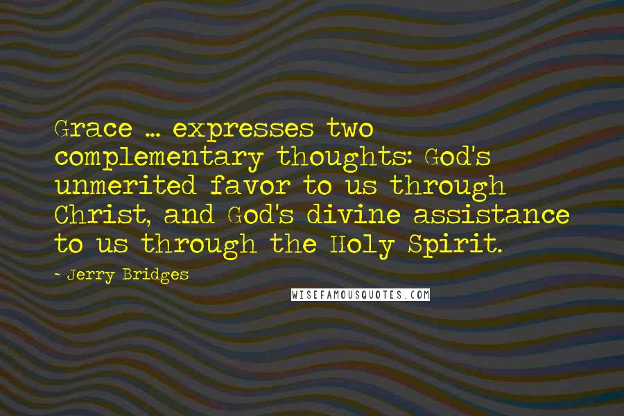 Jerry Bridges Quotes: Grace ... expresses two complementary thoughts: God's unmerited favor to us through Christ, and God's divine assistance to us through the Holy Spirit.