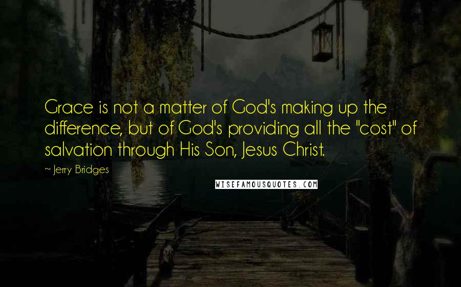 Jerry Bridges Quotes: Grace is not a matter of God's making up the difference, but of God's providing all the "cost" of salvation through His Son, Jesus Christ.