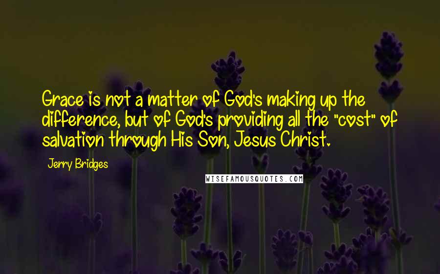 Jerry Bridges Quotes: Grace is not a matter of God's making up the difference, but of God's providing all the "cost" of salvation through His Son, Jesus Christ.