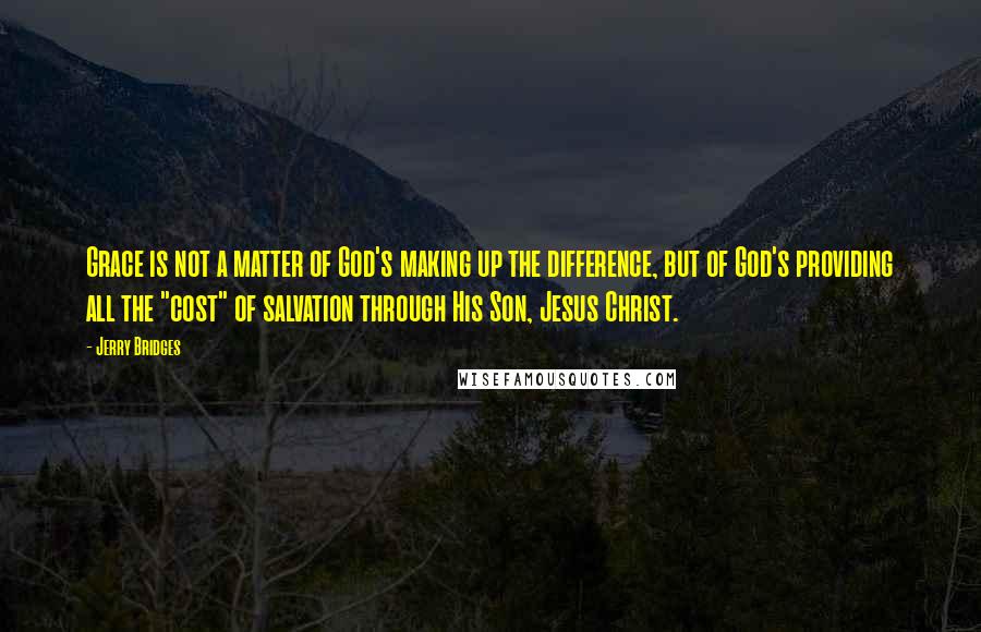 Jerry Bridges Quotes: Grace is not a matter of God's making up the difference, but of God's providing all the "cost" of salvation through His Son, Jesus Christ.