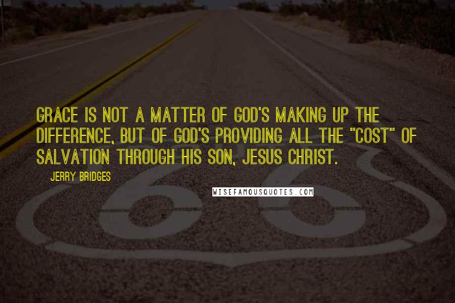 Jerry Bridges Quotes: Grace is not a matter of God's making up the difference, but of God's providing all the "cost" of salvation through His Son, Jesus Christ.