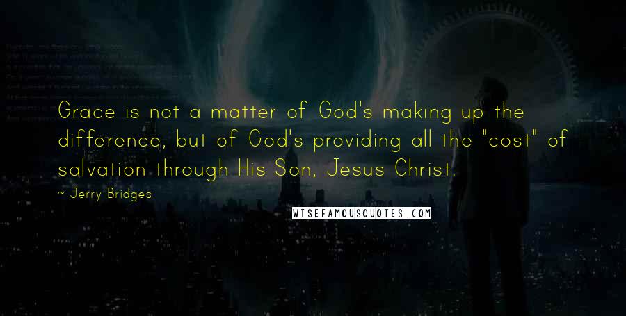 Jerry Bridges Quotes: Grace is not a matter of God's making up the difference, but of God's providing all the "cost" of salvation through His Son, Jesus Christ.