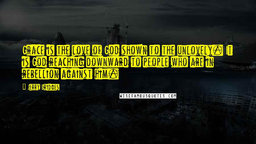 Jerry Bridges Quotes: Grace is the love of God shown to the unlovely. It is God reaching downward to people who are in rebellion against him.