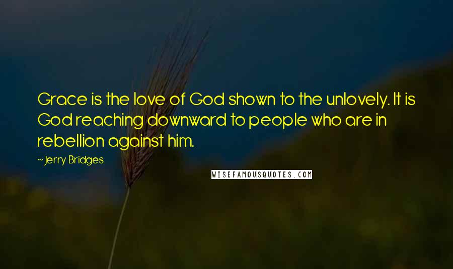 Jerry Bridges Quotes: Grace is the love of God shown to the unlovely. It is God reaching downward to people who are in rebellion against him.