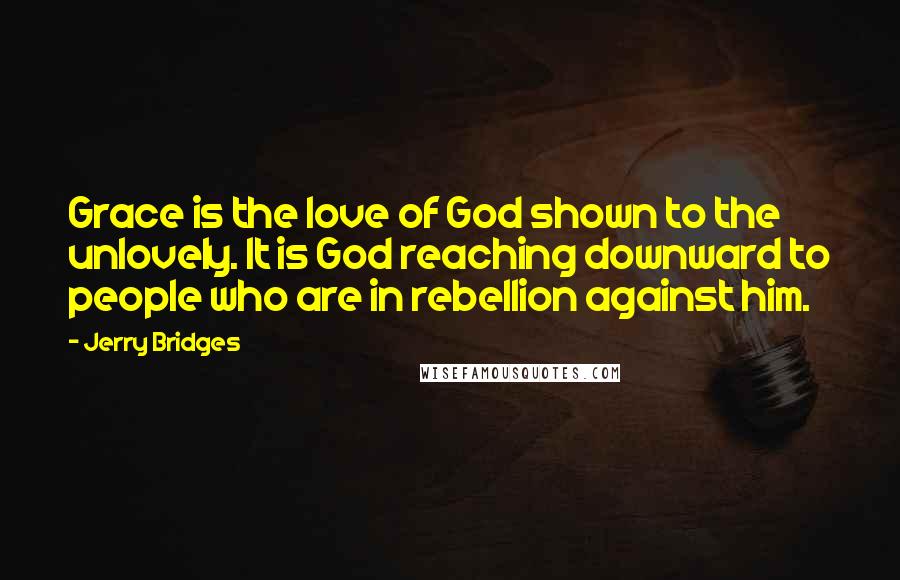 Jerry Bridges Quotes: Grace is the love of God shown to the unlovely. It is God reaching downward to people who are in rebellion against him.