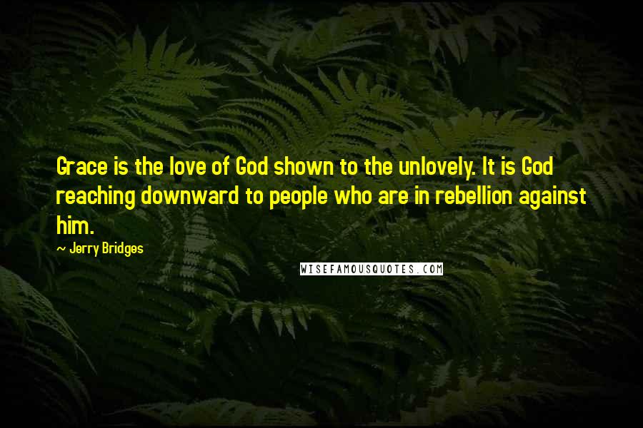 Jerry Bridges Quotes: Grace is the love of God shown to the unlovely. It is God reaching downward to people who are in rebellion against him.