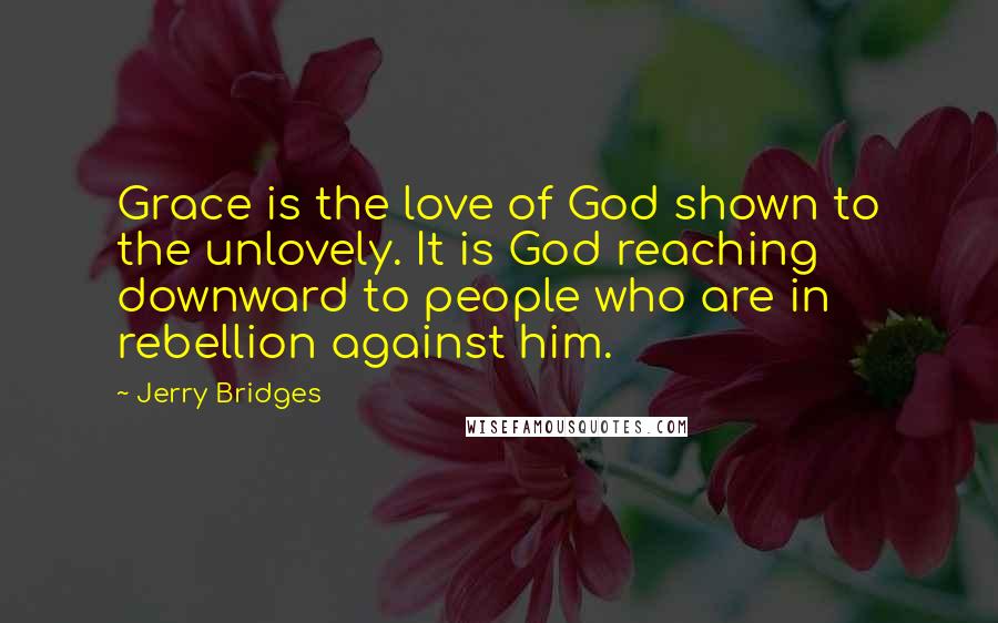 Jerry Bridges Quotes: Grace is the love of God shown to the unlovely. It is God reaching downward to people who are in rebellion against him.