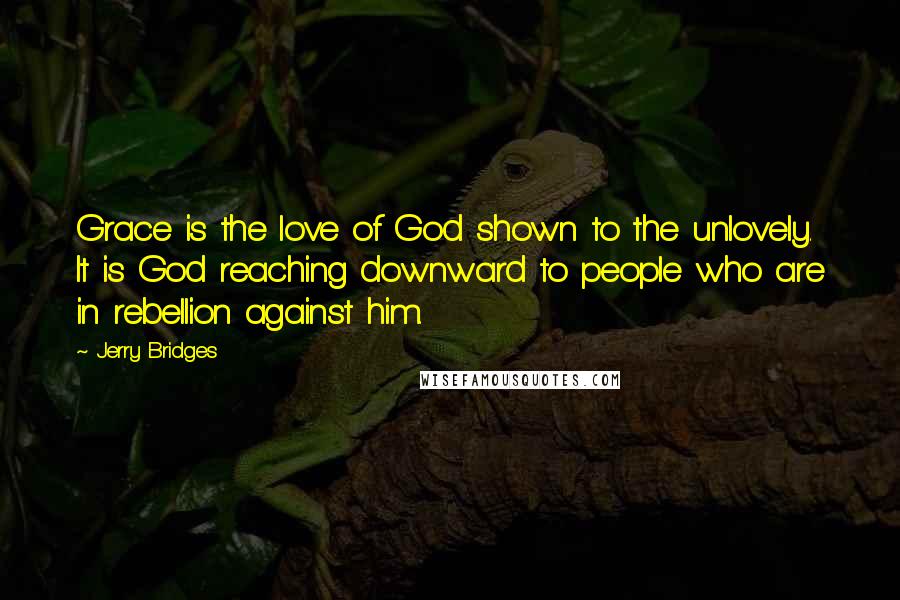 Jerry Bridges Quotes: Grace is the love of God shown to the unlovely. It is God reaching downward to people who are in rebellion against him.