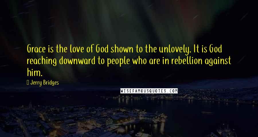 Jerry Bridges Quotes: Grace is the love of God shown to the unlovely. It is God reaching downward to people who are in rebellion against him.