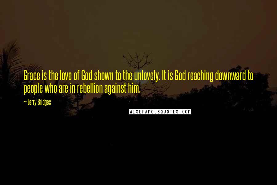 Jerry Bridges Quotes: Grace is the love of God shown to the unlovely. It is God reaching downward to people who are in rebellion against him.