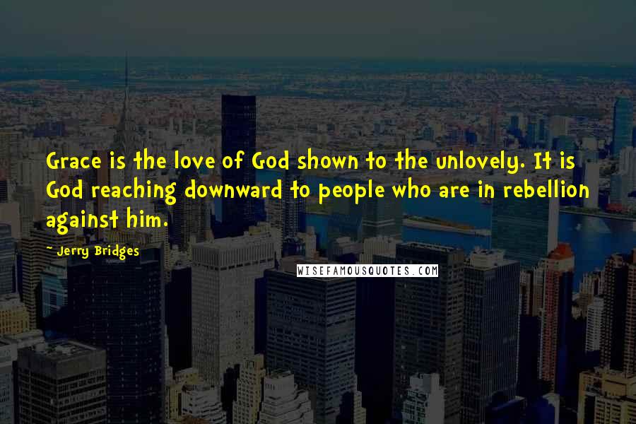 Jerry Bridges Quotes: Grace is the love of God shown to the unlovely. It is God reaching downward to people who are in rebellion against him.