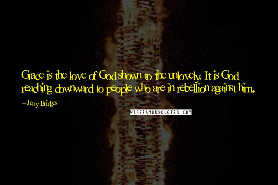 Jerry Bridges Quotes: Grace is the love of God shown to the unlovely. It is God reaching downward to people who are in rebellion against him.