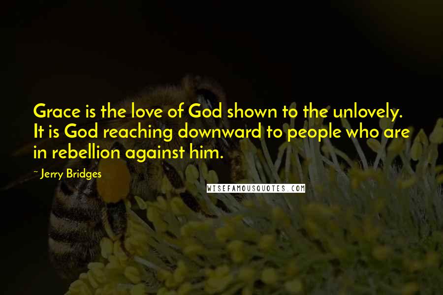 Jerry Bridges Quotes: Grace is the love of God shown to the unlovely. It is God reaching downward to people who are in rebellion against him.